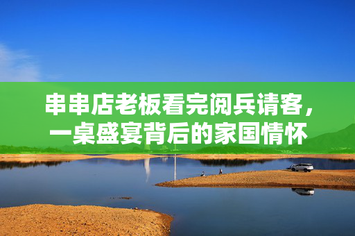串串店老板看完阅兵请客，一桌盛宴背后的家国情怀