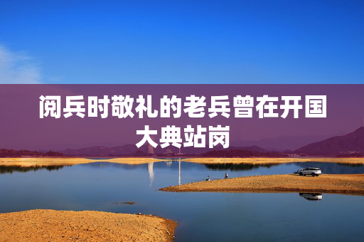 阅兵时敬礼的老兵曾在开国大典站岗