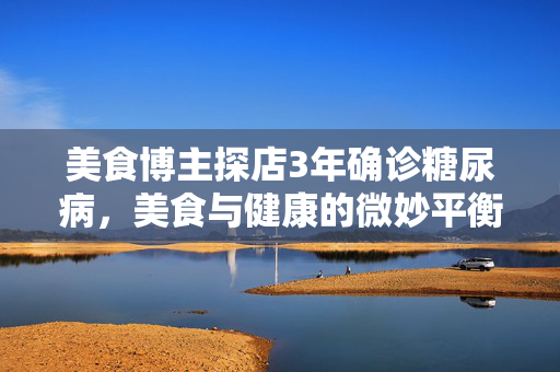 美食博主探店3年确诊糖尿病，美食与健康的微妙平衡