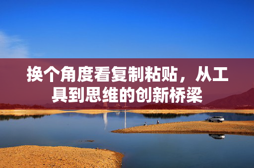 换个角度看复制粘贴，从工具到思维的创新桥梁