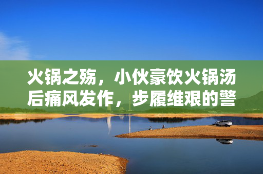 火锅之殇，小伙豪饮火锅汤后痛风发作，步履维艰的警示