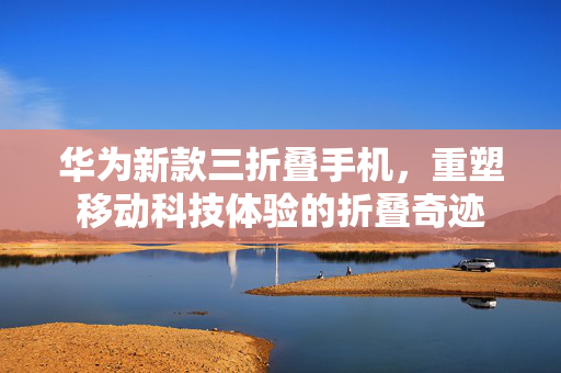 华为新款三折叠手机，重塑移动科技体验的折叠奇迹