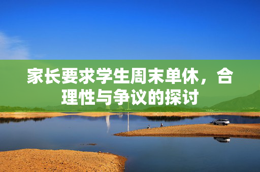 家长要求学生周末单休，合理性与争议的探讨
