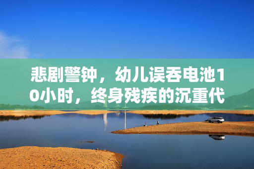 悲剧警钟，幼儿误吞电池10小时，终身残疾的沉重代价