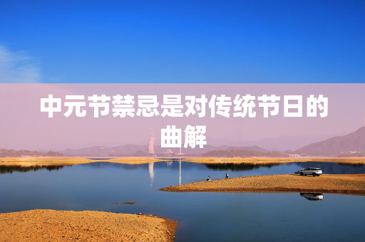 中元节禁忌是对传统节日的曲解