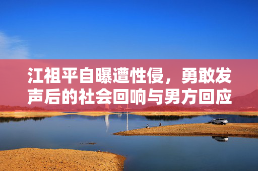 江祖平自曝遭性侵，勇敢发声后的社会回响与男方回应