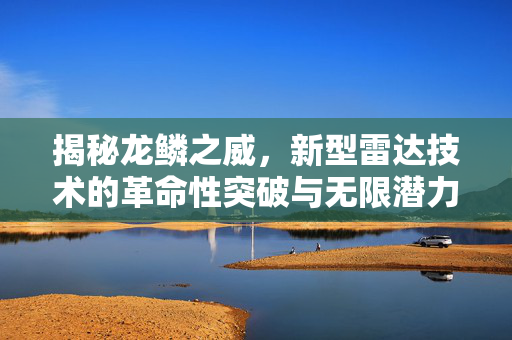 揭秘龙鳞之威，新型雷达技术的革命性突破与无限潜力