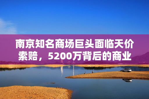 南京知名商场巨头面临天价索赔，5200万背后的商业纠纷与法律挑战