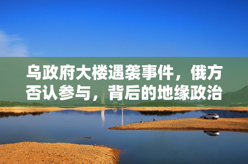 乌政府大楼遇袭事件，俄方否认参与，背后的地缘政治博弈与真相探索