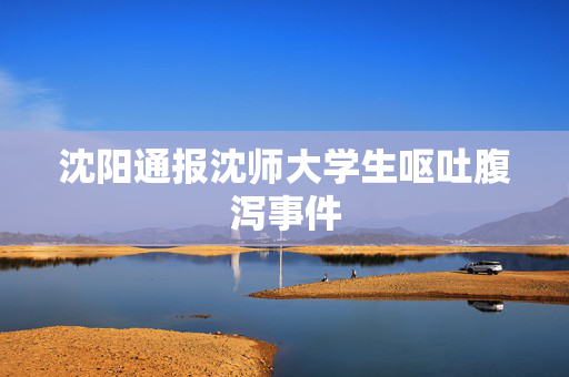 沈阳通报沈师大学生呕吐腹泻事件