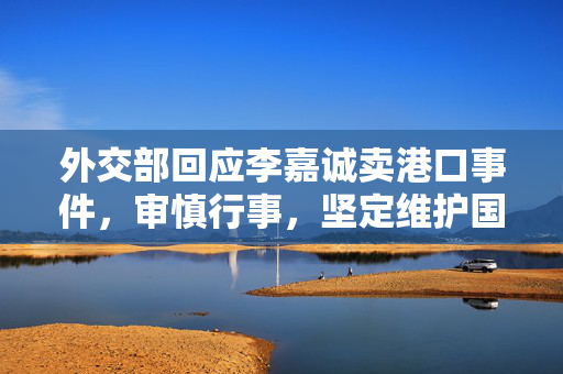 外交部回应李嘉诚卖港口事件，审慎行事，坚定维护国家利益