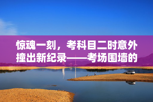 惊魂一刻，考科目二时意外撞出新纪录——考场围墙的意外之旅