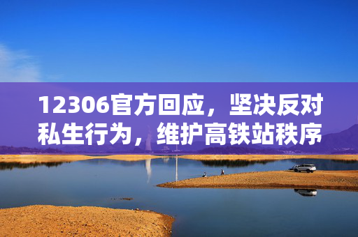 12306官方回应，坚决反对私生行为，维护高铁站秩序与安全