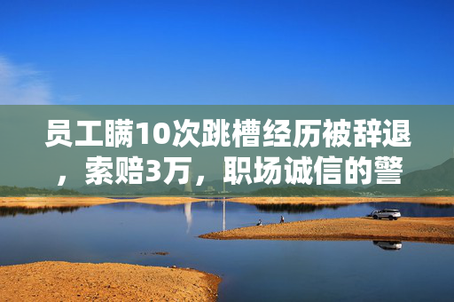 员工瞒10次跳槽经历被辞退，索赔3万，职场诚信的警钟