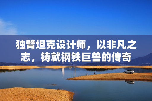 独臂坦克设计师，以非凡之志，铸就钢铁巨兽的传奇