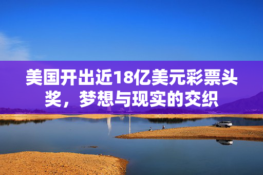 美国开出近18亿美元彩票头奖，梦想与现实的交织