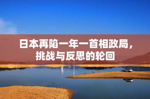 日本再陷一年一首相政局，挑战与反思的轮回
