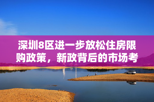 深圳8区进一步放松住房限购政策，新政背后的市场考量与影响分析