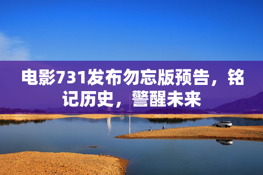 电影731发布勿忘版预告，铭记历史，警醒未来