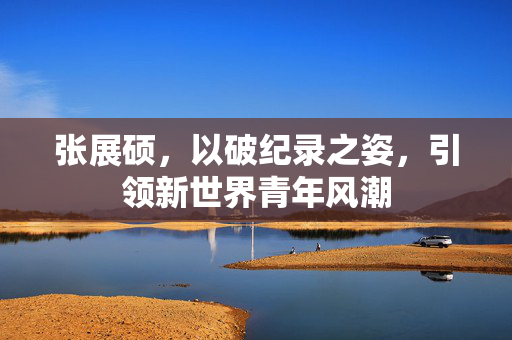 张展硕，以破纪录之姿，引领新世界青年风潮