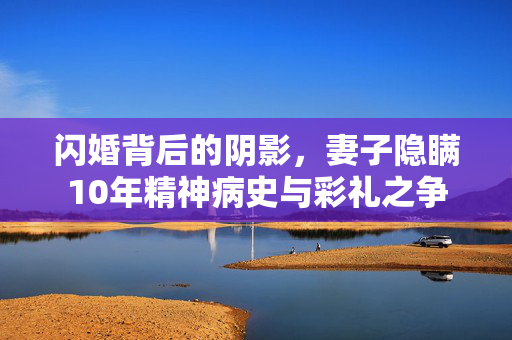 闪婚背后的阴影，妻子隐瞒10年精神病史与彩礼之争