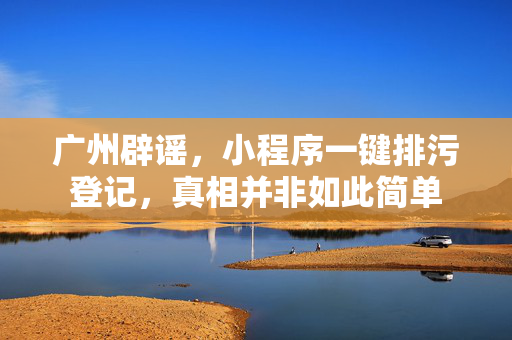 广州辟谣，小程序一键排污登记，真相并非如此简单