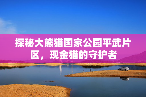 探秘大熊猫国家公园平武片区，现金猫的守护者