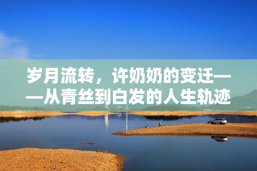 岁月流转，许奶奶的变迁——从青丝到白发的人生轨迹