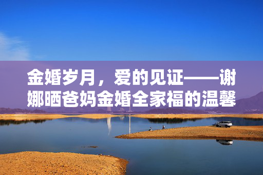 金婚岁月，爱的见证——谢娜晒爸妈金婚全家福的温馨篇章