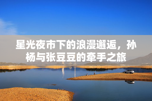 星光夜市下的浪漫邂逅，孙杨与张豆豆的牵手之旅