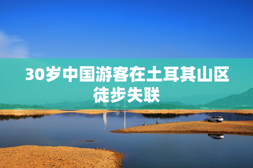 30岁中国游客在土耳其山区徒步失联