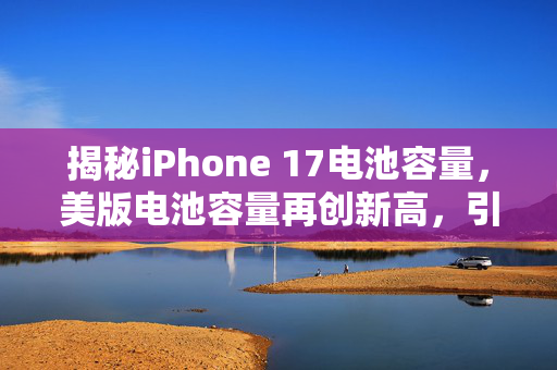揭秘iPhone 17电池容量，美版电池容量再创新高，引领续航新风尚
