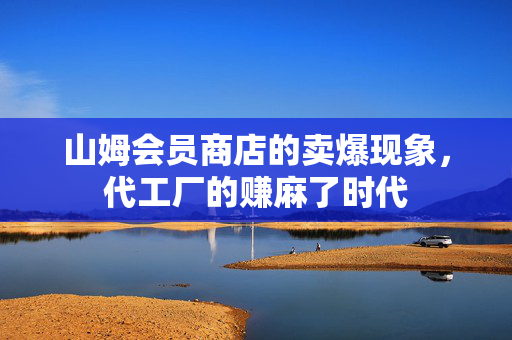 山姆会员商店的卖爆现象，代工厂的赚麻了时代