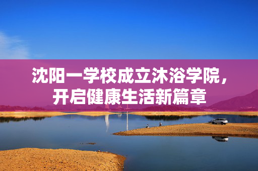 沈阳一学校成立沐浴学院，开启健康生活新篇章