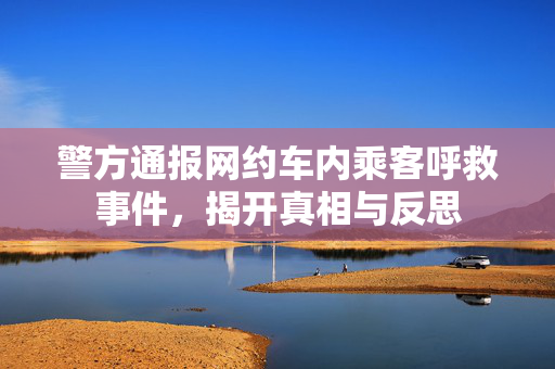 警方通报网约车内乘客呼救事件，揭开真相与反思