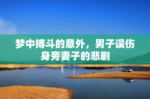 梦中搏斗的意外，男子误伤身旁妻子的悲剧