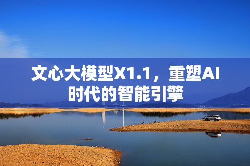 文心大模型X1.1，重塑AI时代的智能引擎