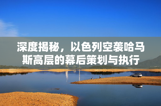 深度揭秘，以色列空袭哈马斯高层的幕后策划与执行