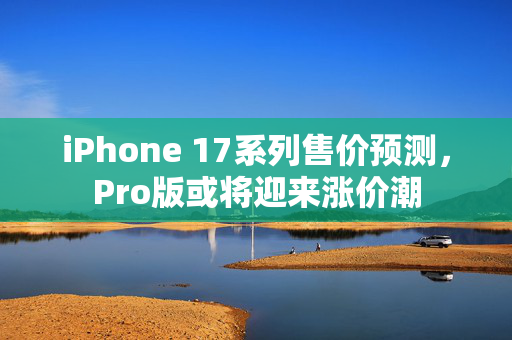 iPhone 17系列售价预测，Pro版或将迎来涨价潮