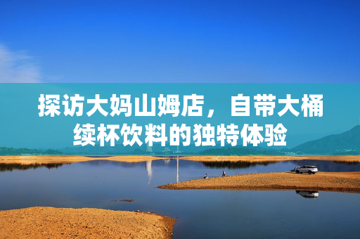 探访大妈山姆店，自带大桶续杯饮料的独特体验