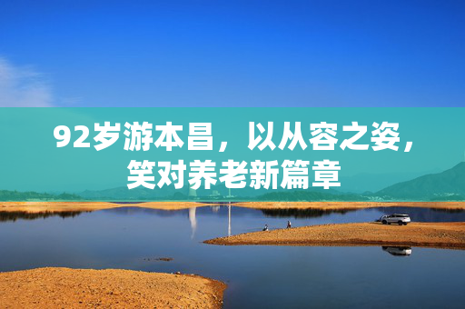 92岁游本昌，以从容之姿，笑对养老新篇章