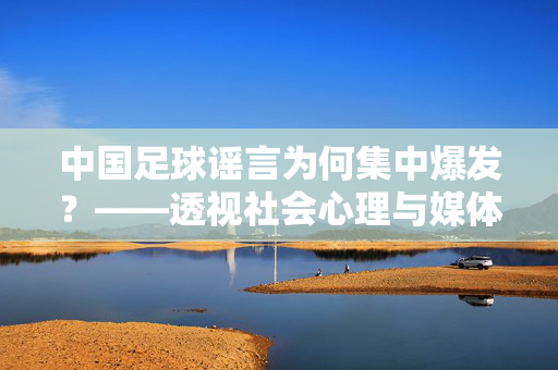 中国足球谣言为何集中爆发？——透视社会心理与媒体环境的多重因素