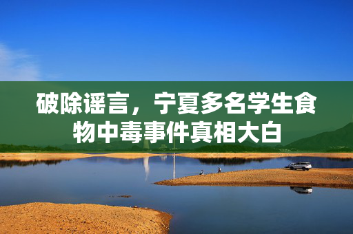 破除谣言，宁夏多名学生食物中毒事件真相大白