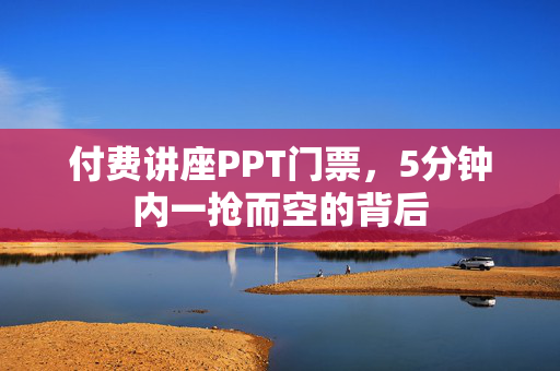 付费讲座PPT门票，5分钟内一抢而空的背后