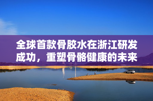 全球首款骨胶水在浙江研发成功，重塑骨骼健康的未来医疗革命