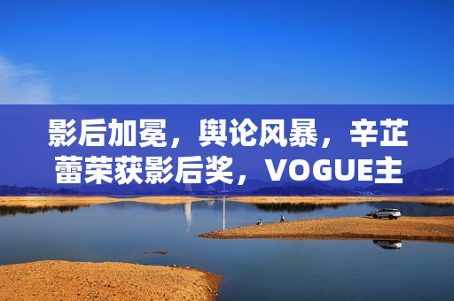 影后加冕，舆论风暴，辛芷蕾荣获影后奖，VOGUE主编评论区‘沦陷’的背后
