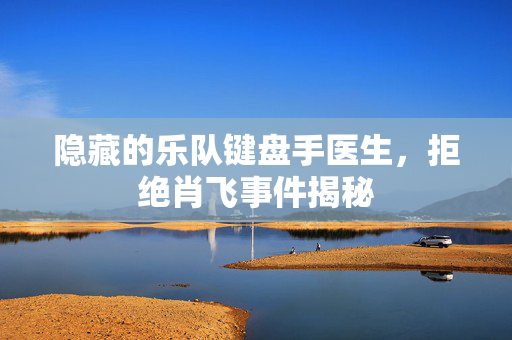 隐藏的乐队键盘手医生，拒绝肖飞事件揭秘