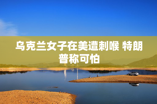 乌克兰女子在美遭刺喉 特朗普称可怕