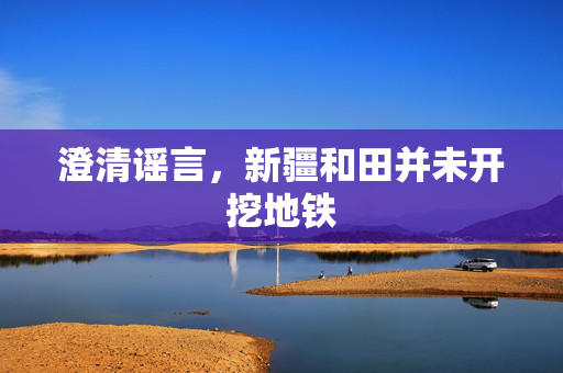 澄清谣言，新疆和田并未开挖地铁