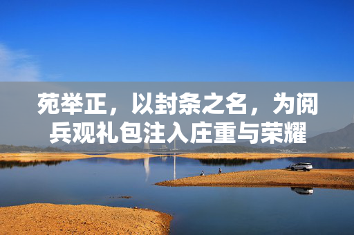 苑举正，以封条之名，为阅兵观礼包注入庄重与荣耀